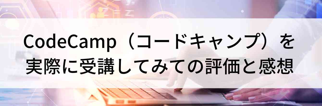 CodeCamp（コードキャンプ）を実際に受講してみての評価と感想