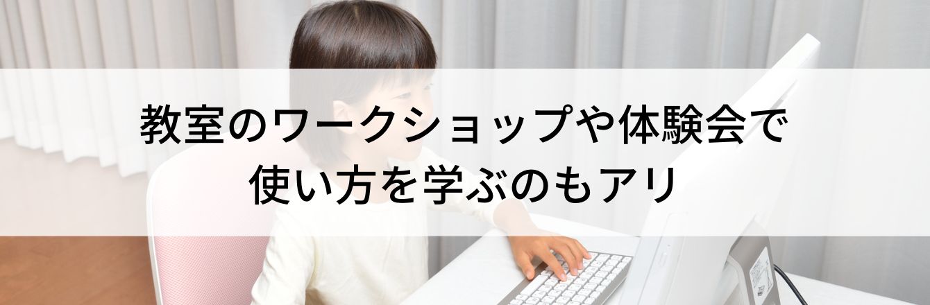 教室のワークショップや体験会で使い方を学ぶのもアリ