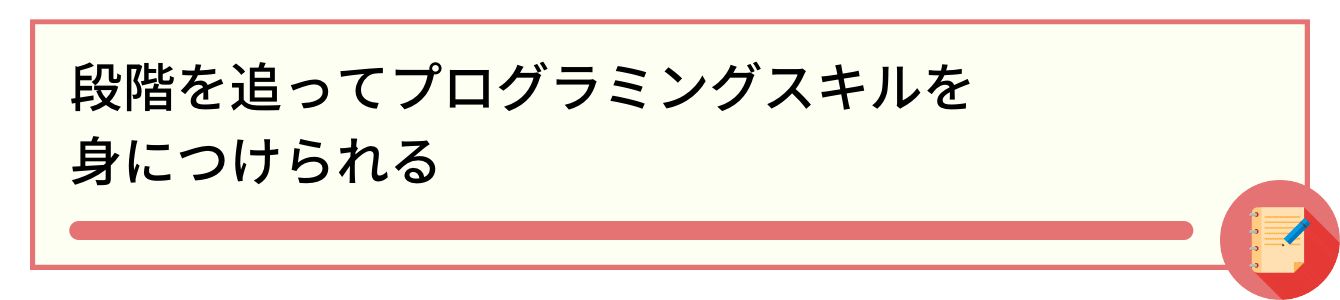 段階を追ってプログラミングスキルを身につけられる