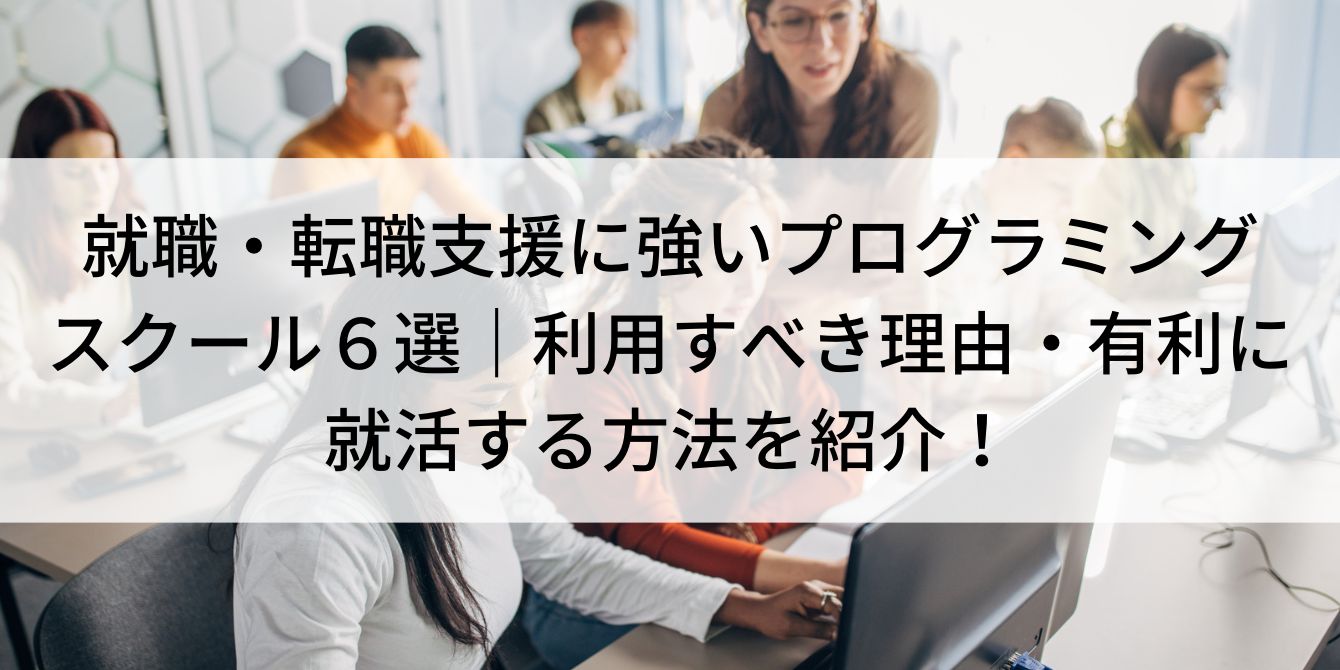就職・転職支援に強いプログラミングスクール6選|利用すべき理由・有利に就活する方法を紹介!