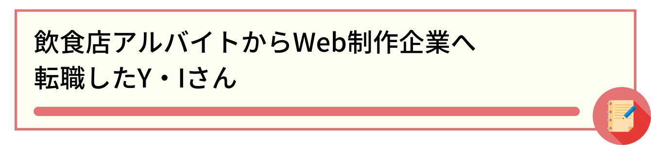 飲食店アルバイトからWeb制作企業へ転職したY・Iさん
