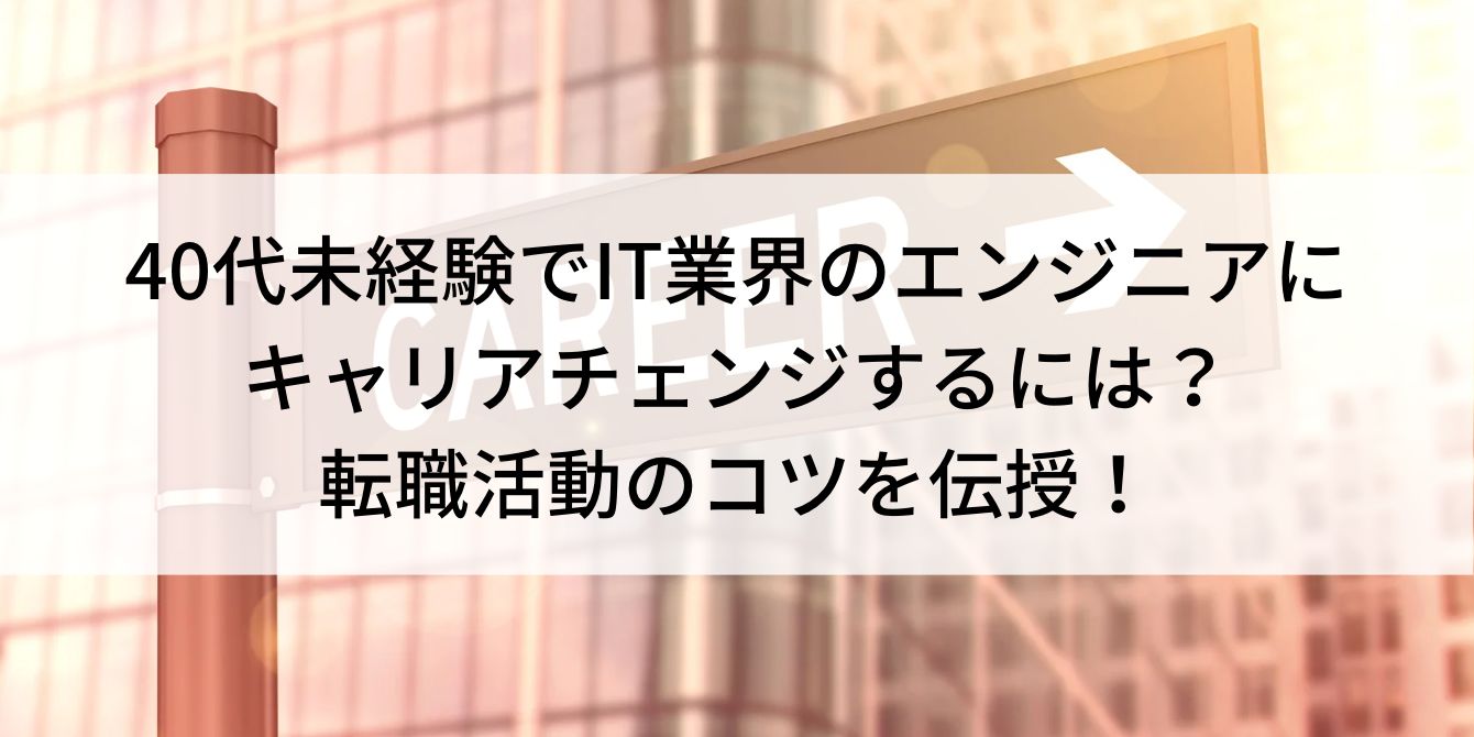 40代から未経験でITエンジニアに転職したい!|40歳からIT業界にキャリアチェンジ!成功の心得を伝授