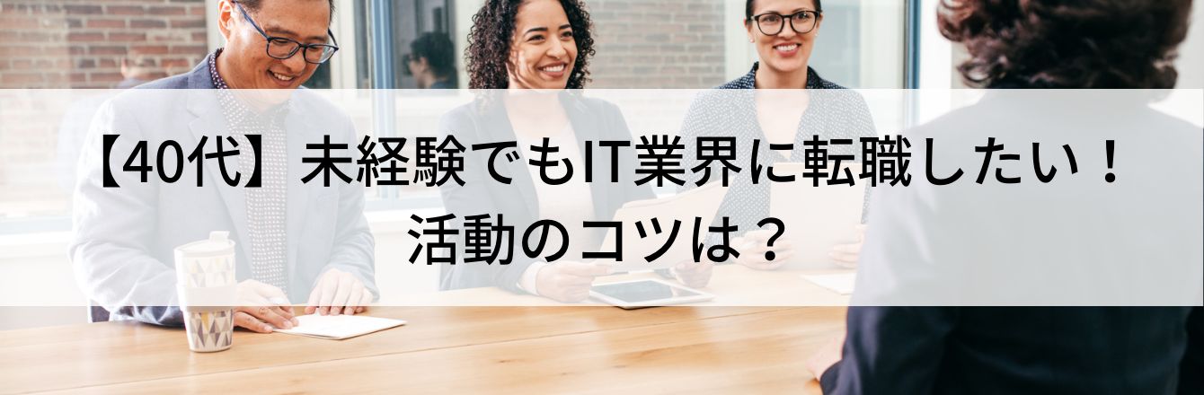【40代】未経験でもIT業界に転職したい!活動のコツは?