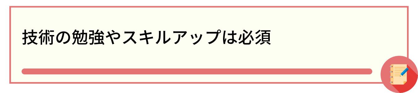技術の勉強やスキルアップは必須
