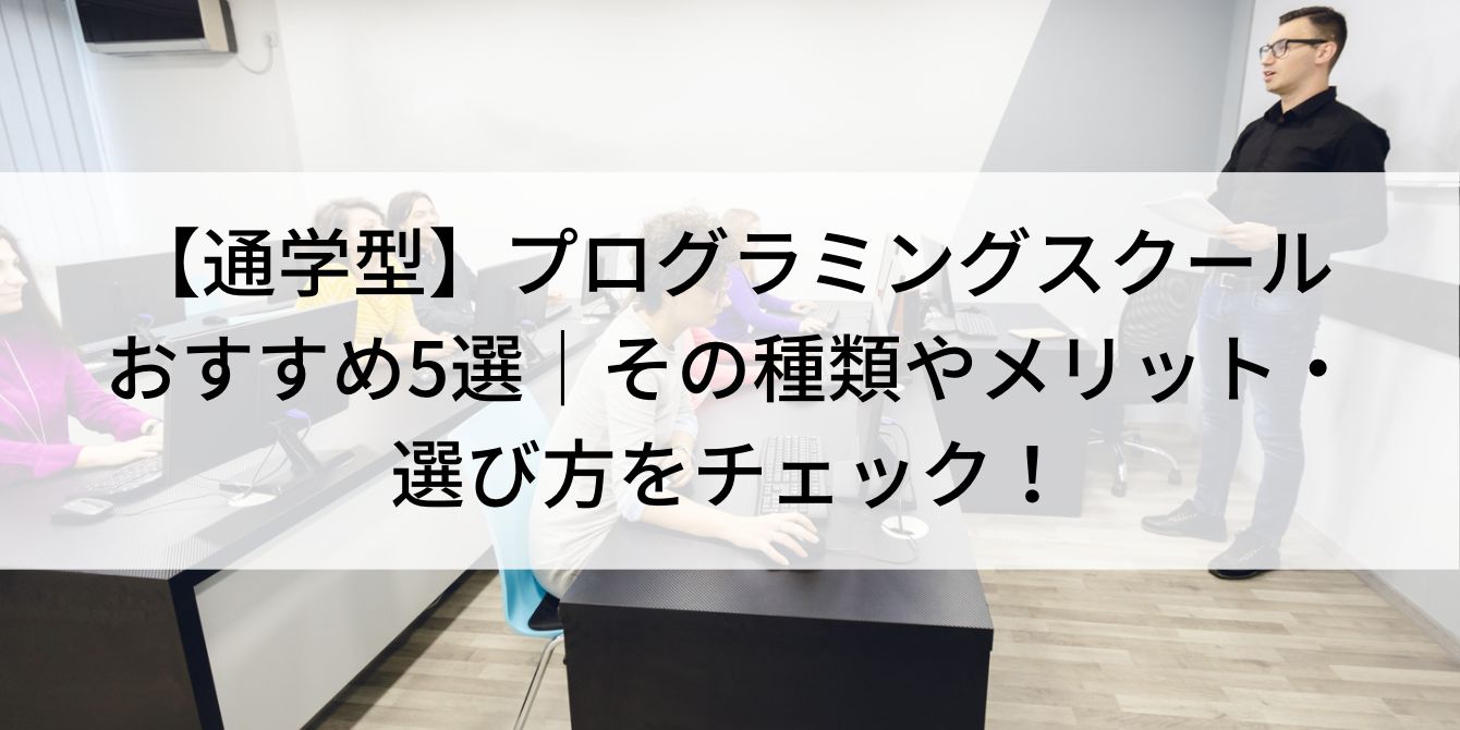 【通学型】プログラミングスクールおすすめ5選|その種類やメリット・選び方をチェック!