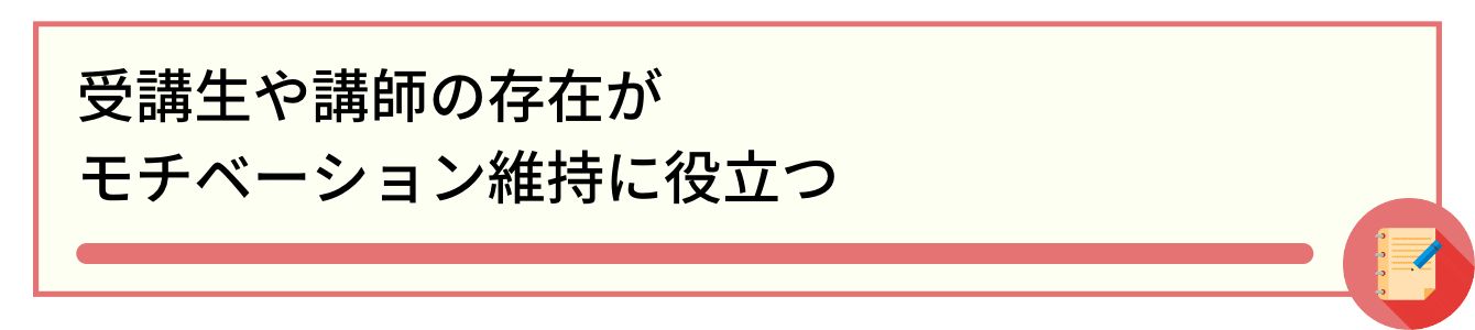 受講生や講師の存在がモチベーション維持に役立つ