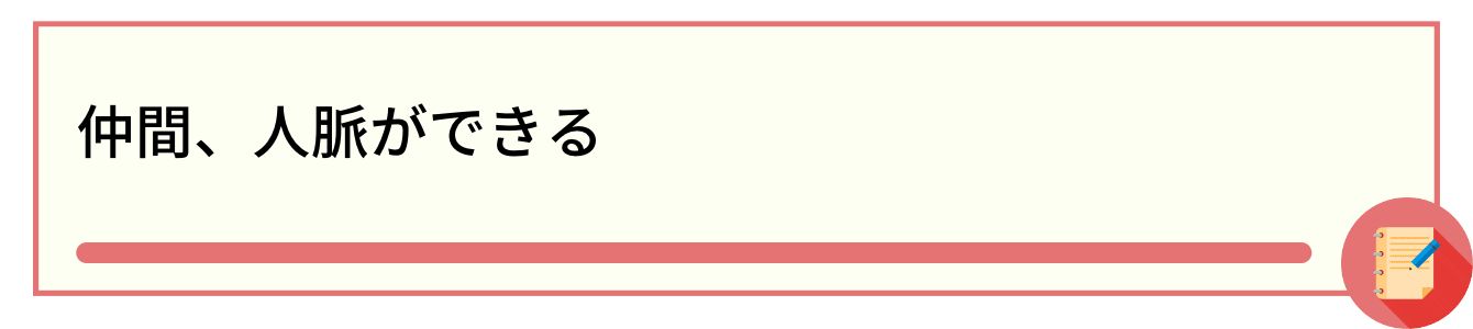 仲間、人脈ができる