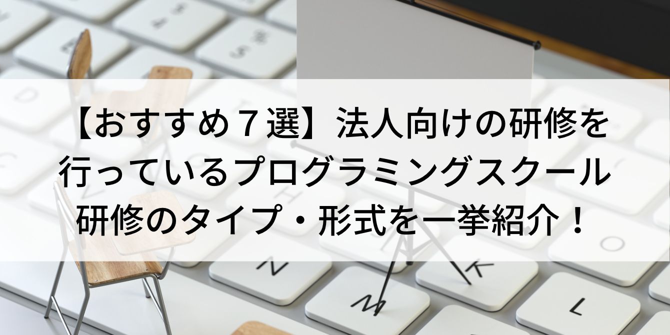 【おすすめ7選】法人向けの研修を行っているプログラミングスクール|研修のタイプ・形式を一挙紹介!