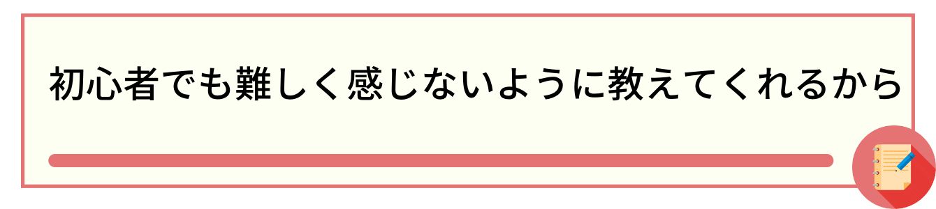 初心者でも難しく感じないように教えてくれるから