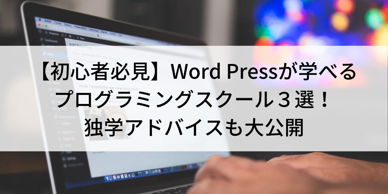 【初心者必見】Word Pressが学べるプログラミングスクール3選!独学アドバイスも大公開