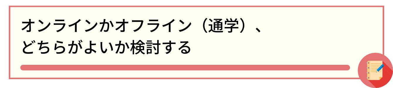 オンラインかオフライン(通学)、どちらがよいか検討する