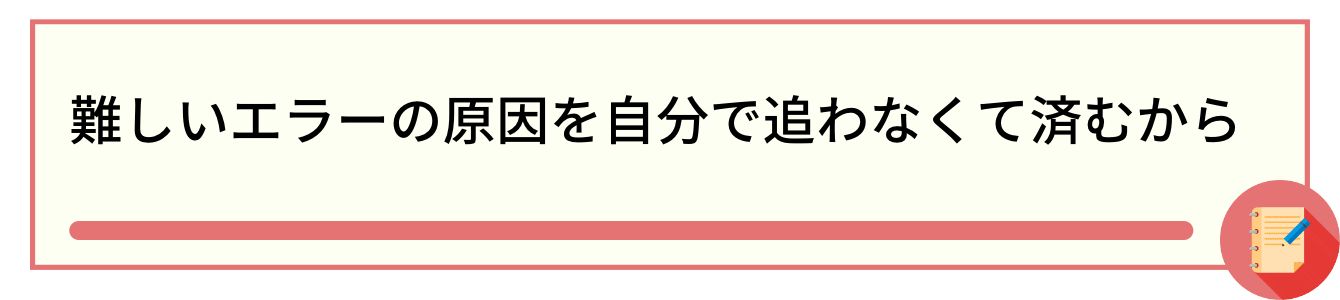 難しいエラーの原因を自分で追わなくて済むから