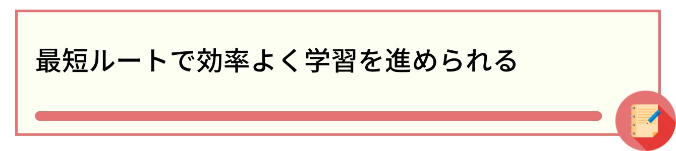 最短ルートで効率よく学習を進められる