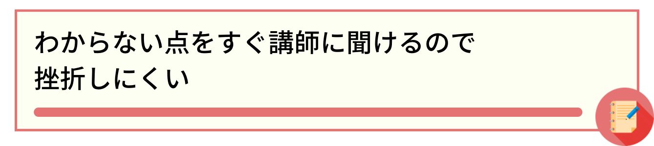 わからない点をすぐ講師に聞けるので挫折しにくい