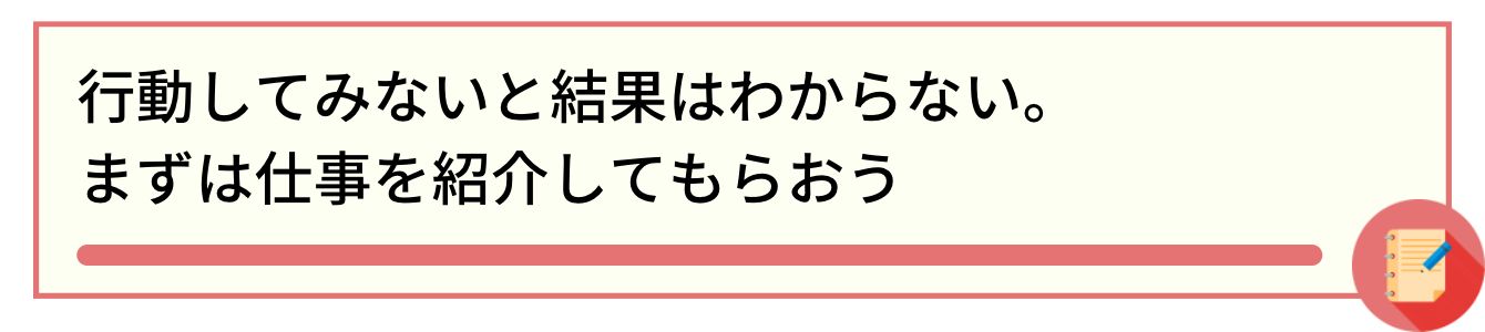 行動してみないと結果はわからない。まずは仕事を紹介してもらおう