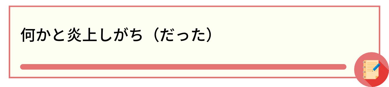 何かと炎上しがち（だった）